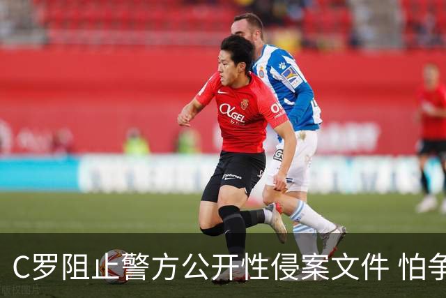 C罗阻止警方公开性侵案文件 怕争议材料毁掉自己
